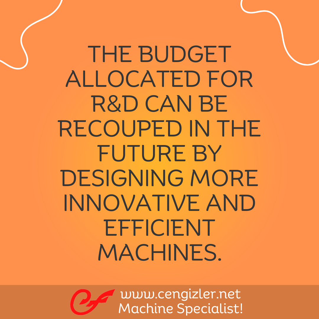 6 The budget allocated for R&D can be recouped in the future by designing more innovative and efficient machines.